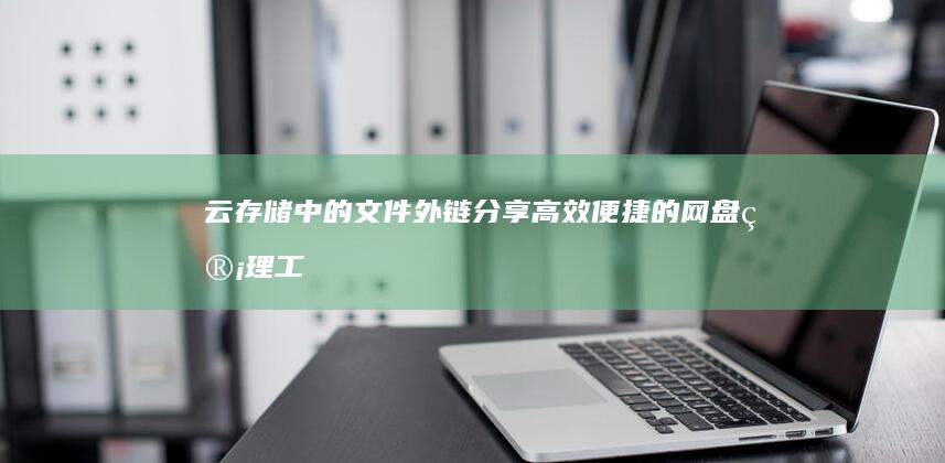 云存储中的文件外链分享：高效便捷的网盘管理工具